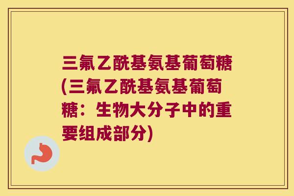 三氟乙酰基氨基葡萄糖(三氟乙酰基氨基葡萄糖：生物大分子中的重要组成部分)