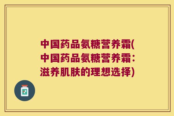 中国药品氨糖营养霜(中国药品氨糖营养霜：滋养的理想选择)
