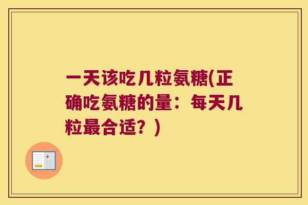 一天该吃几粒氨糖(正确吃氨糖的量:每天几粒合适?) 一天该吃几粒氨糖(正确吃氨糖的量:每天几粒合适?)