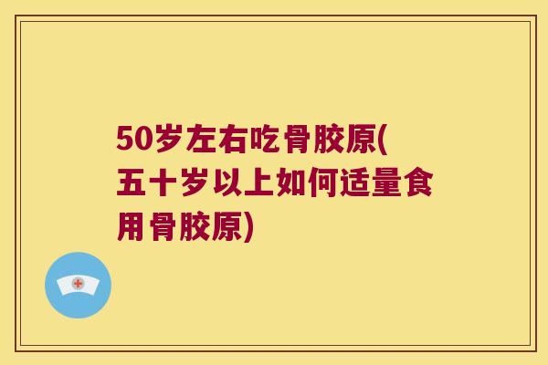 50岁左右吃骨胶原(五十岁以上如何适量食用骨胶原)