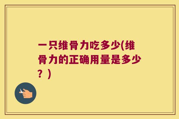 一只维骨力吃多少(维骨力的正确用量是多少?) 一只维骨力吃多少(维骨力的正确用量是多少?)