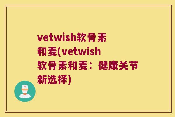 vetwish软骨素和麦(vetwish软骨素和麦:健康关节新选择) vetwish软骨素和麦(vetwish软骨素和麦:健康关节新选择)