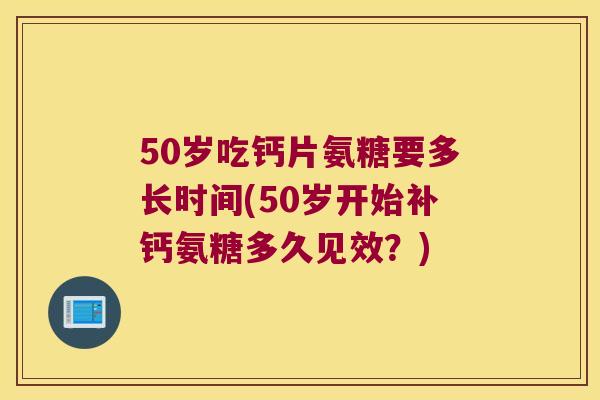 50岁吃钙片氨糖要多长时间(50岁开始补钙氨糖多久见效?) 50岁吃钙片氨糖要多长时间(50岁开始补钙氨糖多久见效?)