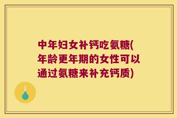 中年妇女补钙吃氨糖(年龄的女性可以通过氨糖来补充钙质)