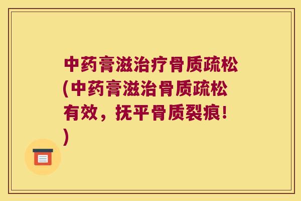 膏滋(膏滋有效,抚平骨质裂痕!) 膏滋(膏滋有效,抚平骨质裂痕!)