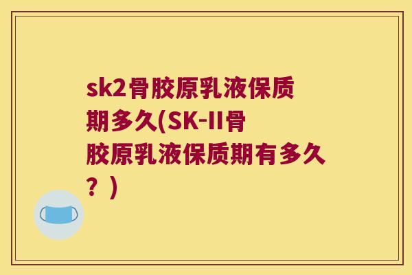 sk2骨胶原乳液保质期多久(SK-II骨胶原乳液保质期有多久？)