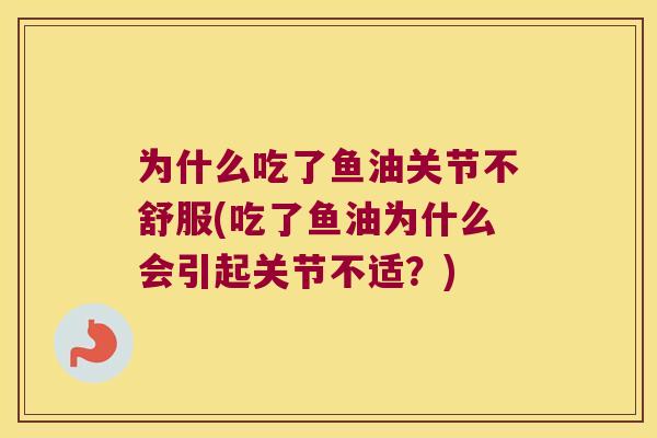 为什么吃了鱼油关节不舒服(吃了鱼油为什么会引起关节不适?) 为什么吃了鱼油关节不舒服(吃了鱼油为什么会引起关节不适?)