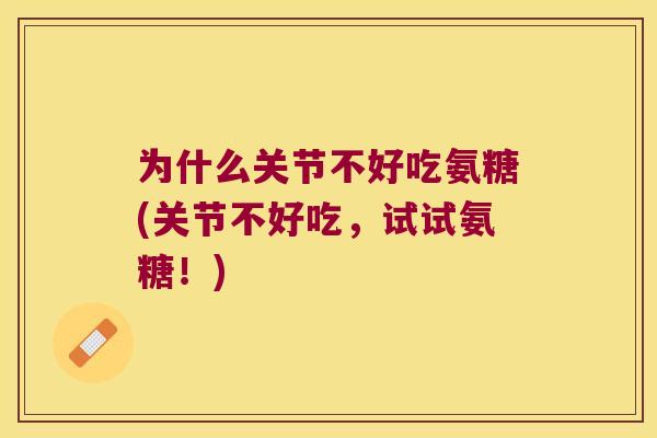为什么关节不好吃氨糖(关节不好吃,试试氨糖!) 为什么关节不好吃氨糖(关节不好吃,试试氨糖!)