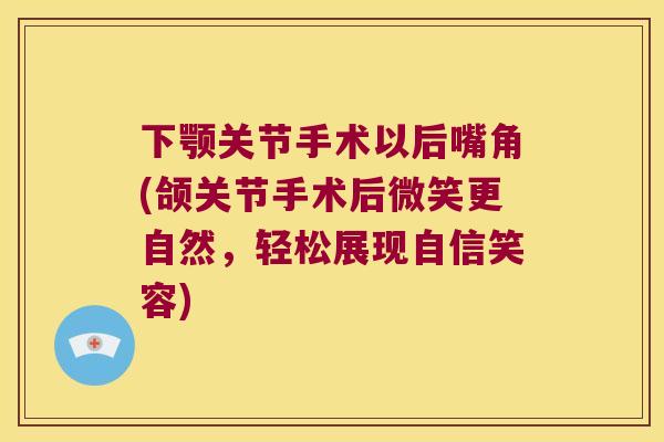 下颚关节手术以后嘴角(颌关节手术后微笑更自然，轻松展现自信笑容)