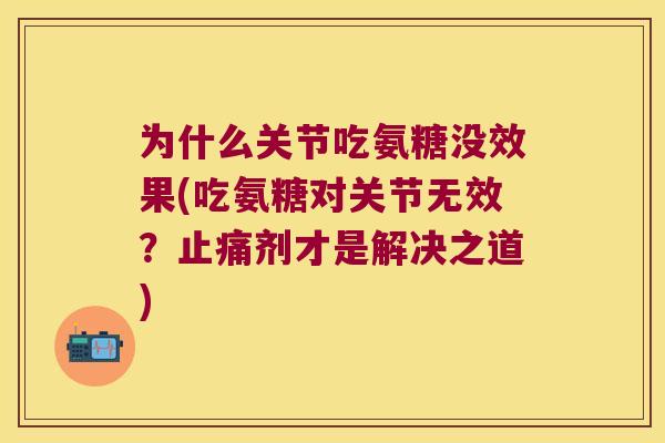 为什么关节吃氨糖没效果(吃氨糖对关节无效？剂才是解决之道)