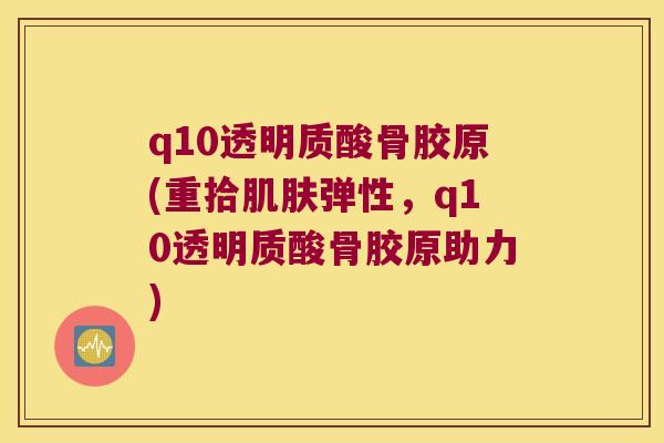 q10透明质酸骨胶原(重拾弹性，q10透明质酸骨胶原助力)