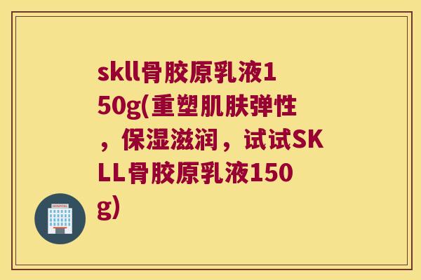 skll骨胶原乳液150g(重塑弹性,保湿滋润,试试SKLL骨胶原乳液150g) skll骨胶原乳液150g(重塑弹性,保湿滋润,试试SKLL骨胶原乳液150g)