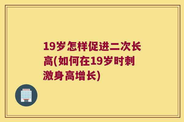 19岁怎样促进二次长高(如何在19岁时刺激身高增长)