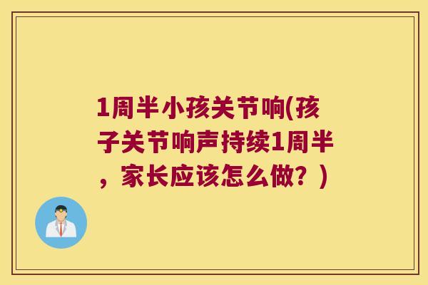 1周半小孩关节响(孩子关节响声持续1周半,家长应该怎么做?) 1周半小孩关节响(孩子关节响声持续1周半,家长应该怎么做?)