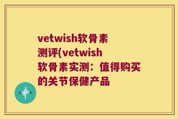 vetwish软骨素测评(vetwish软骨素实测:值得购买的关节保健产品 vetwish软骨素测评(vetwish软骨素实测:值得购买的关节保健产品