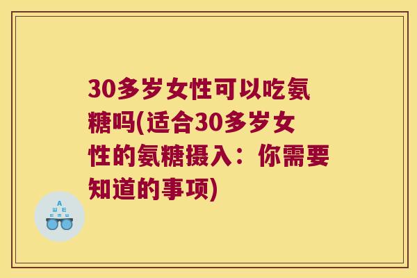 30多岁女性可以吃氨糖吗(适合30多岁女性的氨糖摄入:你需要知道的事项) 30多岁女性可以吃氨糖吗(适合30多岁女性的氨糖摄入:你需要知道的事项)
