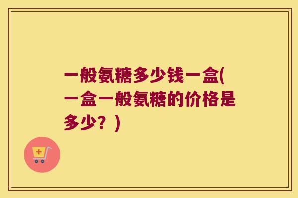 一般氨糖多少钱一盒(一盒一般氨糖的价格是多少？)