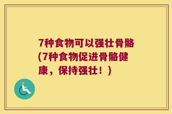 7种食物可以强壮骨骼(7种食物促进骨骼健康,保持强壮!) 7种食物可以强壮骨骼(7种食物促进骨骼健康,保持强壮!)