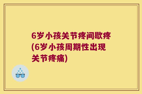 6岁小孩关节疼间歇疼(6岁小孩周期性出现关节) 6岁小孩关节疼间歇疼(6岁小孩周期性出现关节)