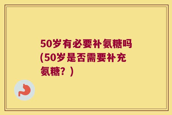 50岁有必要补氨糖吗(50岁是否需要补充氨糖？)