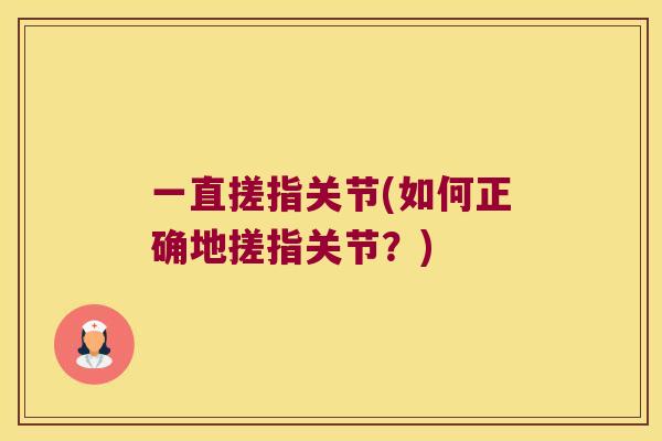 一直搓指关节(如何正确地搓指关节？)