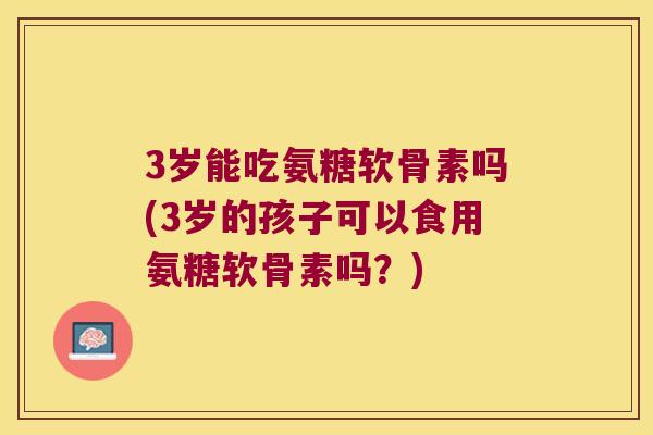 3岁能吃氨糖软骨素吗(3岁的孩子可以食用氨糖软骨素吗?) 3岁能吃氨糖软骨素吗(3岁的孩子可以食用氨糖软骨素吗?)