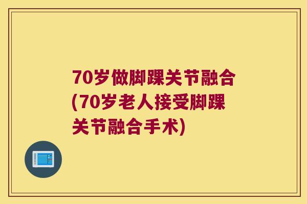 70岁做脚踝关节融合(70岁老人接受脚踝关节融合手术) 70岁做脚踝关节融合(70岁老人接受脚踝关节融合手术)
