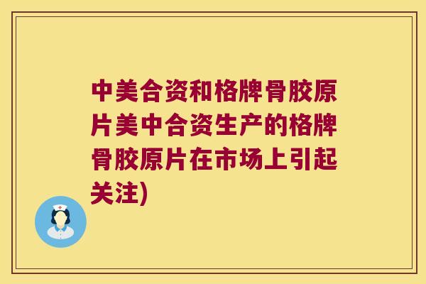 中美合资和格牌骨胶原片美中合资生产的格牌骨胶原片在市场上引起关注) 中美合资和格牌骨胶原片美中合资生产的格牌骨胶原片在市场上引起关注)