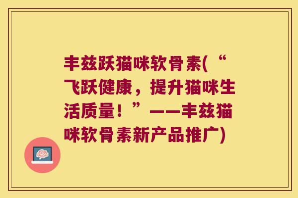 丰兹跃猫咪软骨素(“飞跃健康,提升猫咪生活质量!”——丰兹猫咪软骨素新产品推广) 丰兹跃猫咪软骨素(“飞跃健康,提升猫咪生活质量!”——丰兹猫咪软骨素新产品推广)