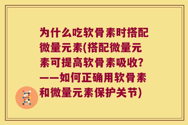 为什么吃软骨素时搭配微量元素(搭配微量元素可提高软骨素吸收？——如何正确用软骨素和微量元素保护关节)