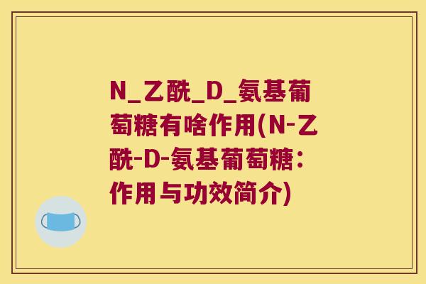 N_乙酰_D_氨基葡萄糖有啥作用(N-乙酰-D-氨基葡萄糖：作用与功效简介)