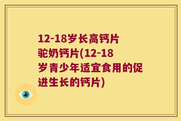 12-18岁长高钙片驼奶钙片(12-18岁青少年适宜食用的促进生长的钙片)