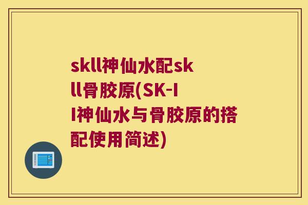 skll神仙水配skll骨胶原(SK-II神仙水与骨胶原的搭配使用简述) skll神仙水配skll骨胶原(SK-II神仙水与骨胶原的搭配使用简述)