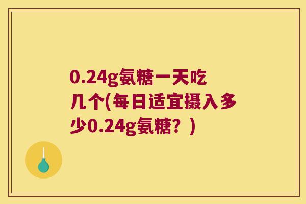 0.24g氨糖一天吃几个(每日适宜摄入多少0.24g氨糖？)