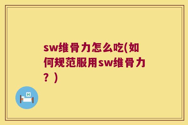 sw维骨力怎么吃(如何规范服用sw维骨力？)