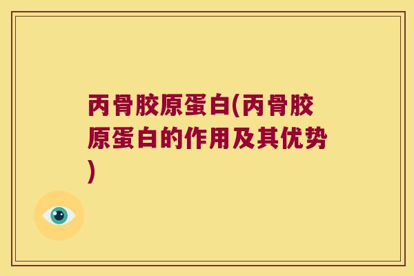 丙骨胶原蛋白(丙骨胶原蛋白的作用及其优势) 丙骨胶原蛋白(丙骨胶原蛋白的作用及其优势)