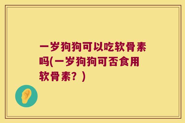 一岁狗狗可以吃软骨素吗(一岁狗狗可否食用软骨素?) 一岁狗狗可以吃软骨素吗(一岁狗狗可否食用软骨素?)