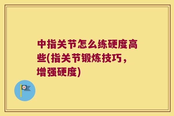 中指关节怎么练硬度高些(指关节锻炼技巧,增强硬度) 中指关节怎么练硬度高些(指关节锻炼技巧,增强硬度)
