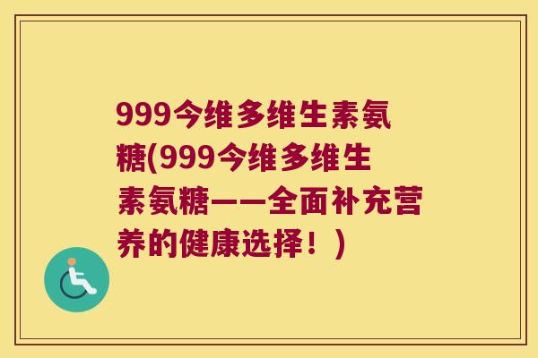 999今维多维生素氨糖(999今维多维生素氨糖——全面补充营养的健康选择！)