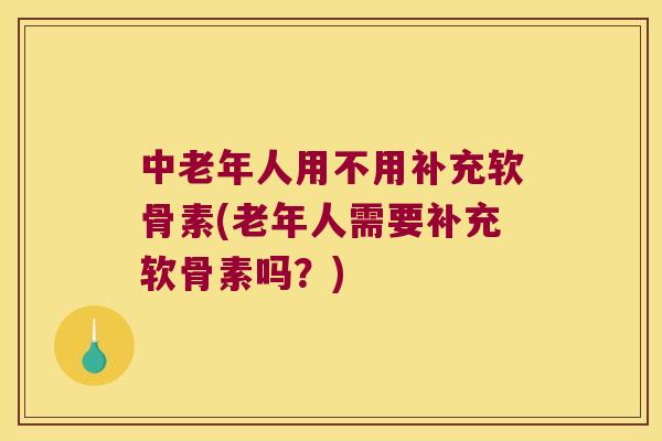 中老年人用不用补充软骨素(老年人需要补充软骨素吗?) 中老年人用不用补充软骨素(老年人需要补充软骨素吗?)