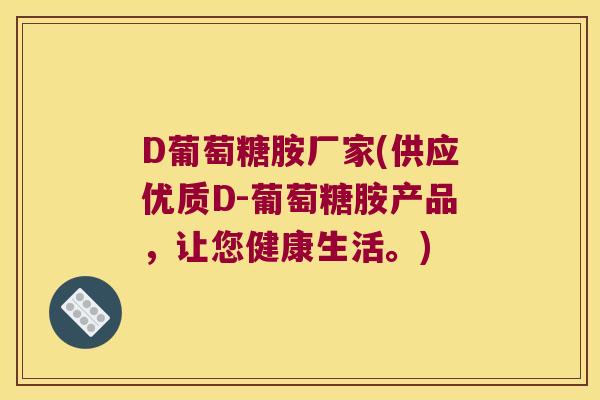 D葡萄糖胺厂家(供应优质D-葡萄糖胺产品,让您健康生活。) D葡萄糖胺厂家(供应优质D-葡萄糖胺产品,让您健康生活。)
