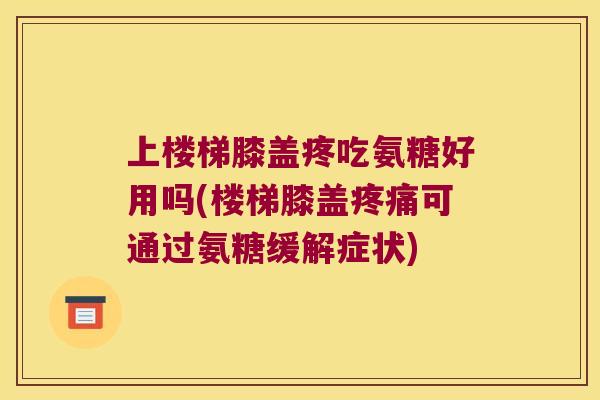 上楼梯膝盖疼吃氨糖好用吗(楼梯膝盖可通过氨糖缓解症状)