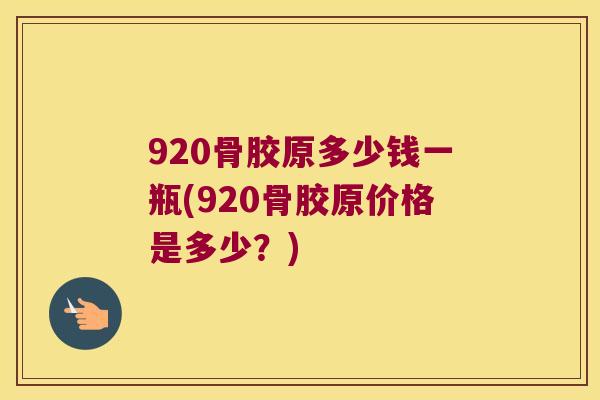 920骨胶原多少钱一瓶(920骨胶原价格是多少？)