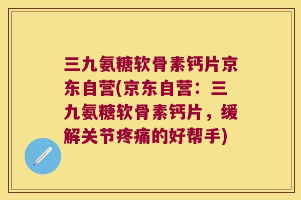 三九氨糖软骨素钙片京东自营(京东自营：三九氨糖软骨素钙片，缓解关节的好帮手)