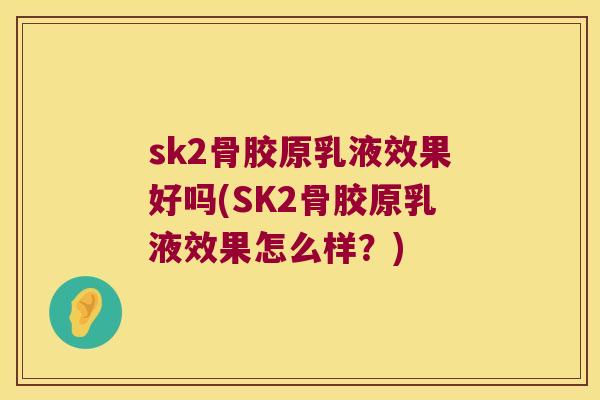 sk2骨胶原乳液效果好吗(SK2骨胶原乳液效果怎么样？)