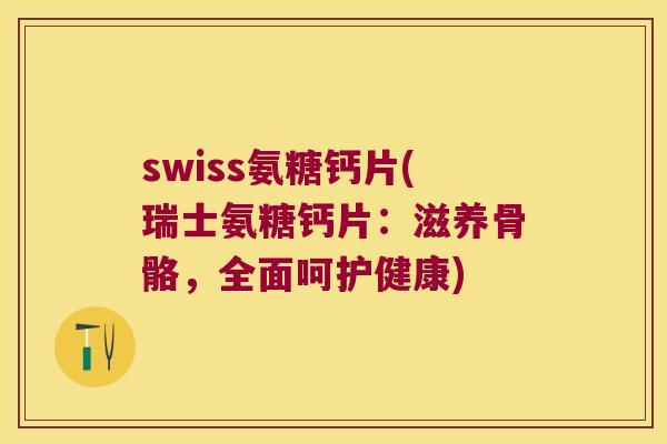 swiss氨糖钙片(瑞士氨糖钙片:滋养骨骼,全面呵护健康) swiss氨糖钙片(瑞士氨糖钙片:滋养骨骼,全面呵护健康)