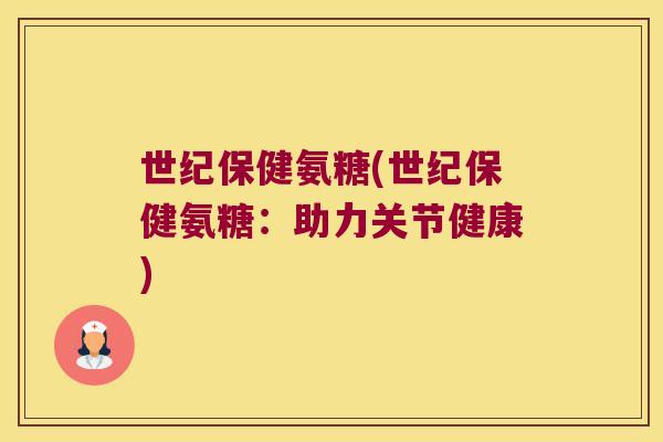 世纪保健氨糖(世纪保健氨糖:助力关节健康) 世纪保健氨糖(世纪保健氨糖:助力关节健康)