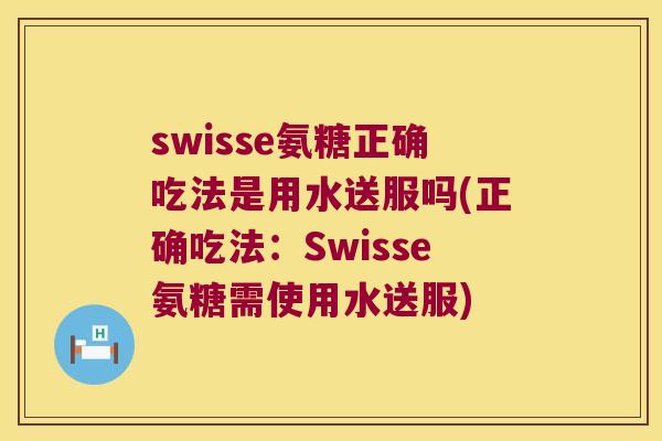 swisse氨糖正确吃法是用水送服吗(正确吃法:Swisse氨糖需使用水送服) swisse氨糖正确吃法是用水送服吗(正确吃法:Swisse氨糖需使用水送服)
