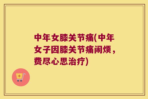 中年女膝关节痛(中年女子因膝关节痛闹烦，费尽心思)