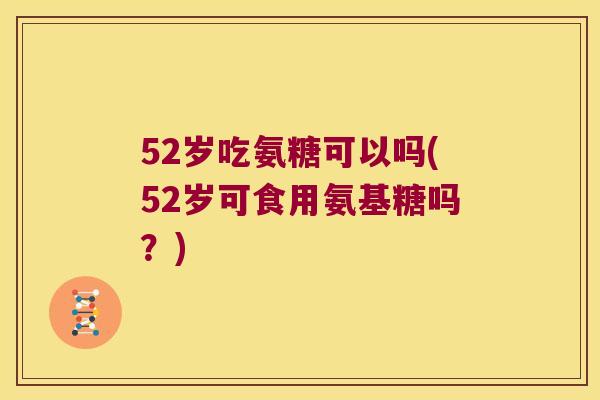 52岁吃氨糖可以吗(52岁可食用氨基糖吗?) 52岁吃氨糖可以吗(52岁可食用氨基糖吗?)